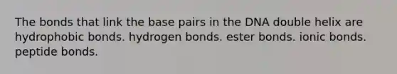 The bonds that link the base pairs in the DNA double helix are hydrophobic bonds. hydrogen bonds. ester bonds. ionic bonds. peptide bonds.