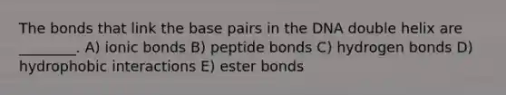 The bonds that link the base pairs in the DNA double helix are ________. A) ionic bonds B) peptide bonds C) hydrogen bonds D) hydrophobic interactions E) ester bonds