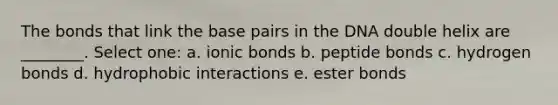 The bonds that link the base pairs in the DNA double helix are ________. Select one: a. ionic bonds b. peptide bonds c. hydrogen bonds d. hydrophobic interactions e. ester bonds