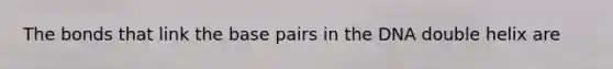 The bonds that link the base pairs in the DNA double helix are