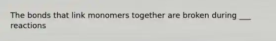 The bonds that link monomers together are broken during ___ reactions