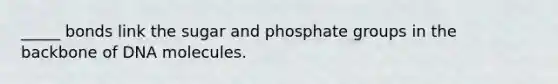 _____ bonds link the sugar and phosphate groups in the backbone of DNA molecules.