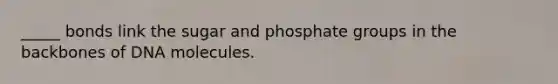 _____ bonds link the sugar and phosphate groups in the backbones of DNA molecules.