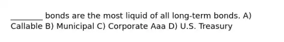 ________ bonds are the most liquid of all long-term bonds. A) Callable B) Municipal C) Corporate Aaa D) U.S. Treasury