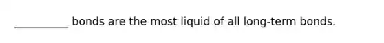 __________ bonds are the most liquid of all long-term bonds.