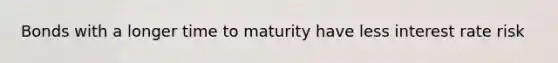 Bonds with a longer time to maturity have less interest rate risk