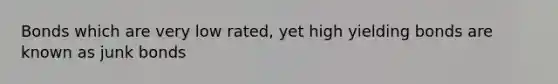 Bonds which are very low rated, yet high yielding bonds are known as junk bonds