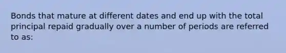 Bonds that mature at different dates and end up with the total principal repaid gradually over a number of periods are referred to as: