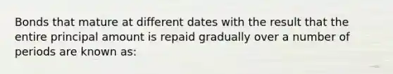 Bonds that mature at different dates with the result that the entire principal amount is repaid gradually over a number of periods are known as: