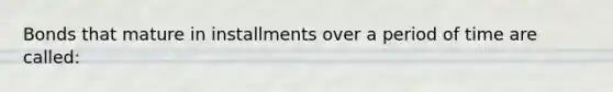 Bonds that mature in installments over a period of time are called: