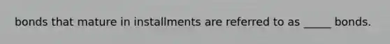 bonds that mature in installments are referred to as _____ bonds.