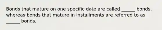 Bonds that mature on one specific date are called ______ bonds, whereas bonds that mature in installments are referred to as ______ bonds.