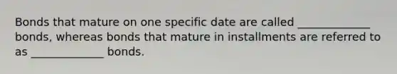 Bonds that mature on one specific date are called _____________ bonds, whereas bonds that mature in installments are referred to as _____________ bonds.