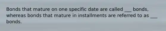 Bonds that mature on one specific date are called ___ bonds, whereas bonds that mature in installments are referred to as ___ bonds.