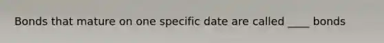 Bonds that mature on one specific date are called ____ bonds