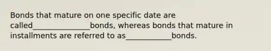 Bonds that mature on one specific date are called_______________bonds, whereas bonds that mature in installments are referred to as____________bonds.