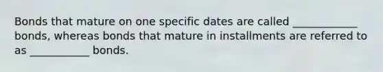 Bonds that mature on one specific dates are called ____________ bonds, whereas bonds that mature in installments are referred to as ___________ bonds.