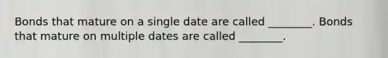 Bonds that mature on a single date are called​ ________. Bonds that mature on multiple dates are called​ ________.