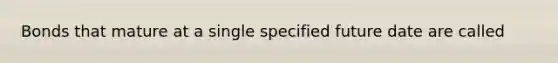 Bonds that mature at a single specified future date are called