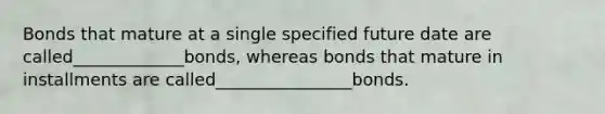 Bonds that mature at a single specified future date are called_____________bonds, whereas bonds that mature in installments are called________________bonds.