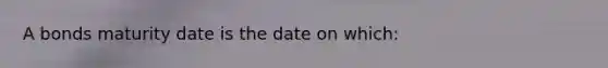 A bonds maturity date is the date on which: