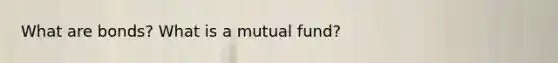 What are​ bonds? What is a mutual​ fund?