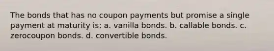 The bonds that has no coupon payments but promise a single payment at maturity is: a. vanilla bonds. b. callable bonds. c. zerocoupon bonds. d. convertible bonds.