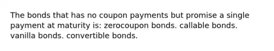 The bonds that has no coupon payments but promise a single payment at maturity is: zerocoupon bonds. callable bonds. vanilla bonds. convertible bonds.