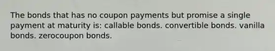 The bonds that has no coupon payments but promise a single payment at maturity is: callable bonds. convertible bonds. vanilla bonds. zerocoupon bonds.