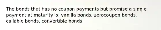 The bonds that has no coupon payments but promise a single payment at maturity is: vanilla bonds. zerocoupon bonds. callable bonds. convertible bonds.