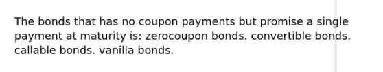 The bonds that has no coupon payments but promise a single payment at maturity is: zerocoupon bonds. convertible bonds. callable bonds. vanilla bonds.