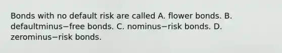 Bonds with no default risk are called A. flower bonds. B. defaultminus−free bonds. C. nominus−risk bonds. D. zerominus−risk bonds.