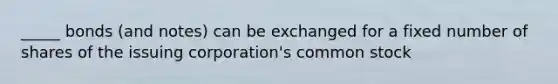 _____ bonds (and notes) can be exchanged for a fixed number of shares of the issuing corporation's common stock