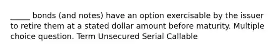 _____ bonds (and notes) have an option exercisable by the issuer to retire them at a stated dollar amount before maturity. Multiple choice question. Term Unsecured Serial Callable