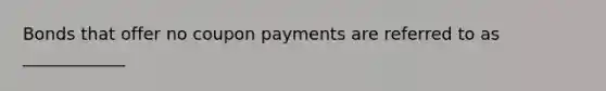 Bonds that offer no coupon payments are referred to as ____________