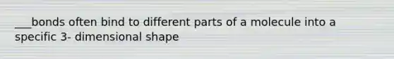 ___bonds often bind to different parts of a molecule into a specific 3- dimensional shape