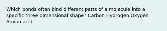 Which bonds often bind different parts of a molecule into a specific three-dimensional shape? Carbon Hydrogen Oxygen Amino acid