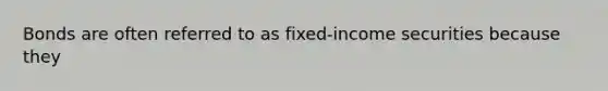 Bonds are often referred to as fixed-income securities because they