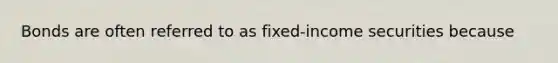 Bonds are often referred to as fixed-income securities because