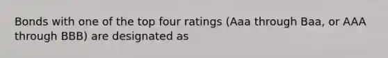 Bonds with one of the top four ratings (Aaa through Baa, or AAA through BBB) are designated as