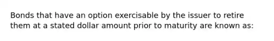 Bonds that have an option exercisable by the issuer to retire them at a stated dollar amount prior to maturity are known as: