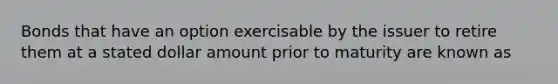 Bonds that have an option exercisable by the issuer to retire them at a stated dollar amount prior to maturity are known as