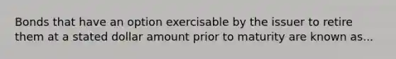 Bonds that have an option exercisable by the issuer to retire them at a stated dollar amount prior to maturity are known as...