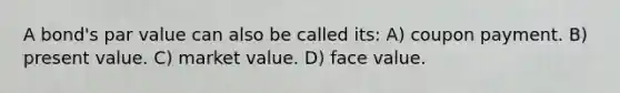 A bond's par value can also be called its: A) coupon payment. B) present value. C) market value. D) face value.