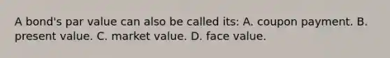 A bond's par value can also be called its: A. coupon payment. B. present value. C. market value. D. face value.