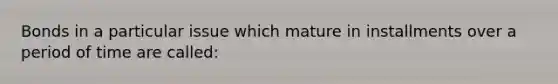 Bonds in a particular issue which mature in installments over a period of time are called: