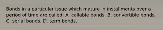 Bonds in a particular issue which mature in installments over a period of time are​ called: A. callable bonds. B. convertible bonds. C. serial bonds. D. term bonds.