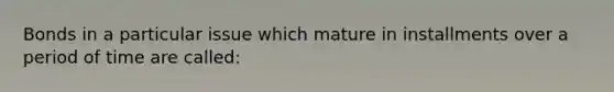 Bonds in a particular issue which mature in installments over a period of time are​ called: