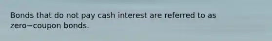 Bonds that do not pay cash interest are referred to as zero−coupon bonds.