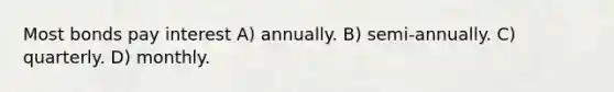 Most bonds pay interest A) annually. B) semi-annually. C) quarterly. D) monthly.